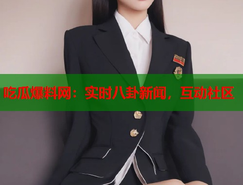 吃瓜爆料网：实时八卦新闻，互动社区
