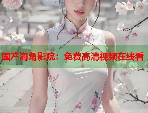 国产海角影院：免费高清视频在线看
