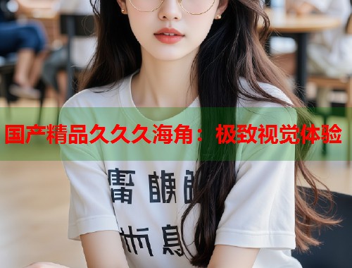 国产精品久久久海角：极致视觉体验  第2张