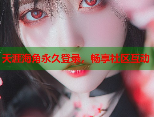 天涯海角永久登录，畅享社区互动