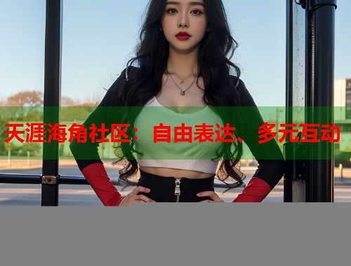 天涯海角社区：自由表达、多元互动