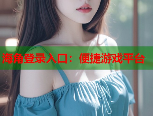 海角登录入口：便捷游戏平台