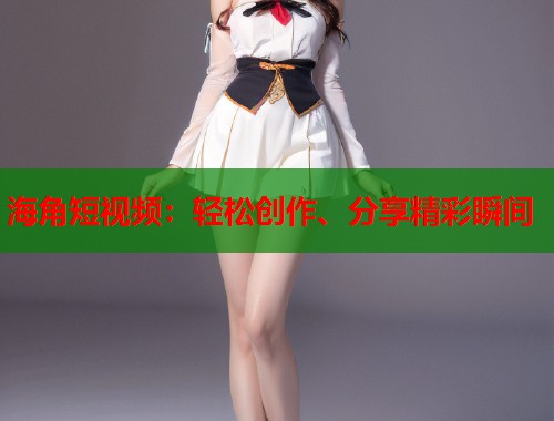 海角短视频：轻松创作、分享精彩瞬间  第2张