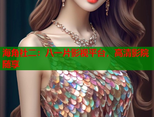 海角社二：八一片影视平台，高清影院随享
