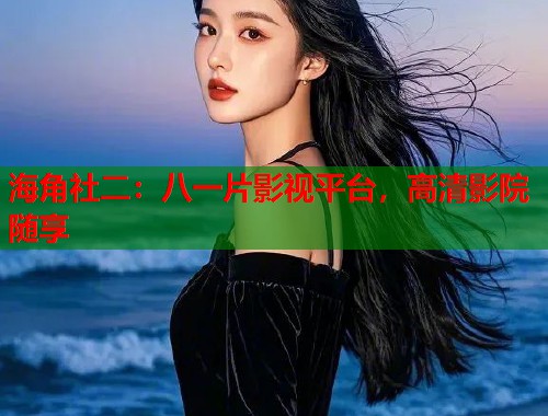 海角社二：八一片影视平台，高清影院随享  第2张