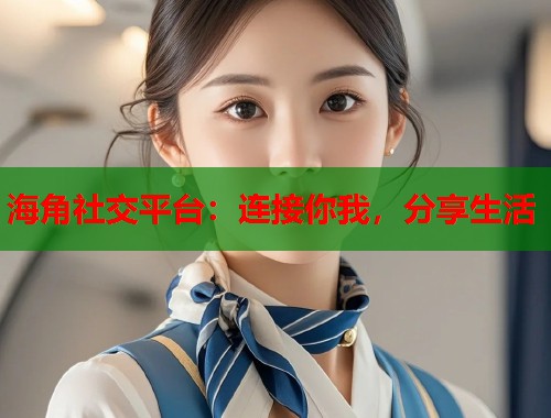 海角社交平台：连接你我，分享生活