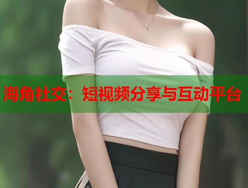 海角社交：短视频分享与互动平台