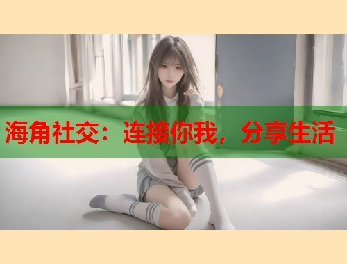 海角社交：连接你我，分享生活