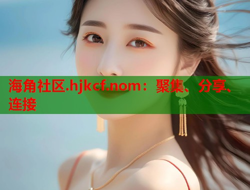 海角社区.hjkcf.nom：聚集、分享、连接