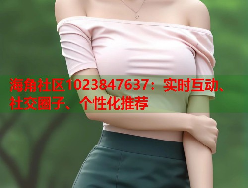 海角社区1023847637：实时互动、社交圈子、个性化推荐