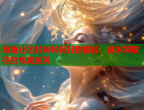 海角社区封神妈妈好物推荐，速来领取你的专属披风