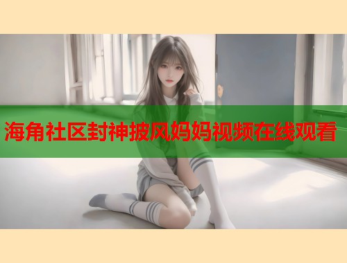 海角社区封神披风妈妈视频在线观看