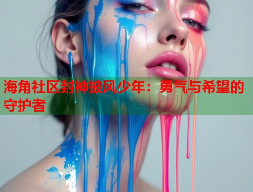 海角社区封神披风少年：勇气与希望的守护者