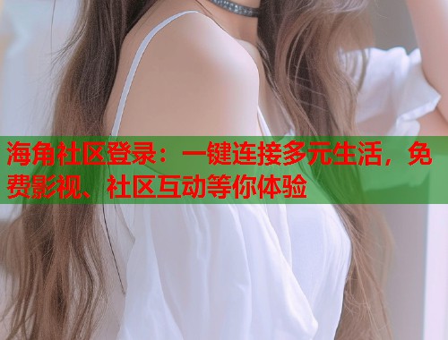 海角社区登录：一键连接多元生活，免费影视、社区互动等你体验