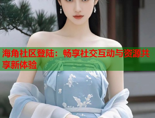 海角社区登陆：畅享社交互动与资源共享新体验