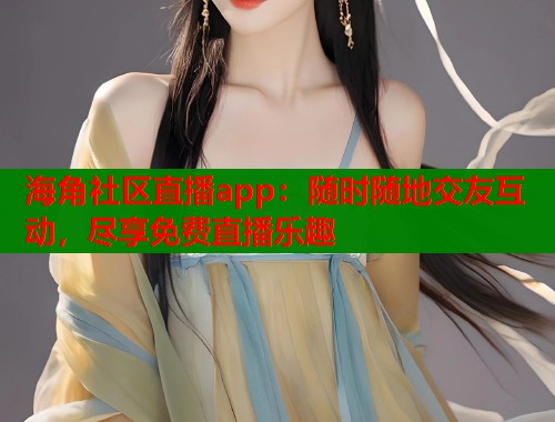 海角社区直播app：随时随地交友互动，尽享免费直播乐趣
