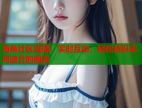 海角社区直播：实时互动，轻松结识志同道合的朋友