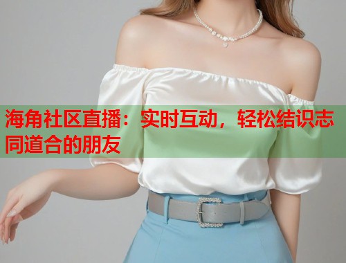 海角社区直播：实时互动，轻松结识志同道合的朋友  第2张