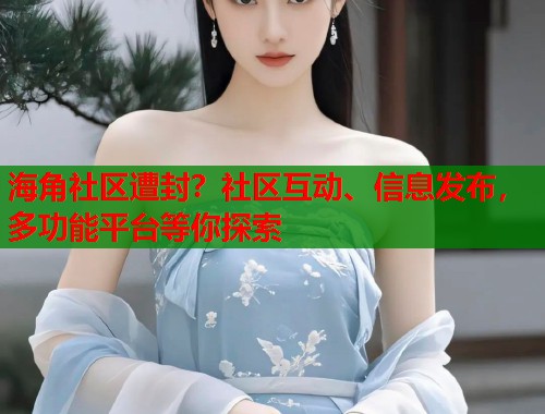海角社区遭封？社区互动、信息发布，多功能平台等你探索