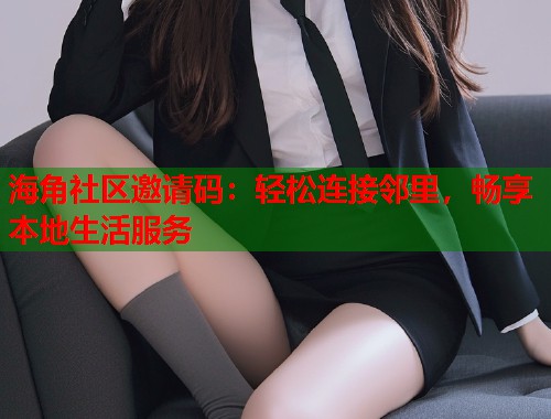 海角社区邀请码：轻松连接邻里，畅享本地生活服务