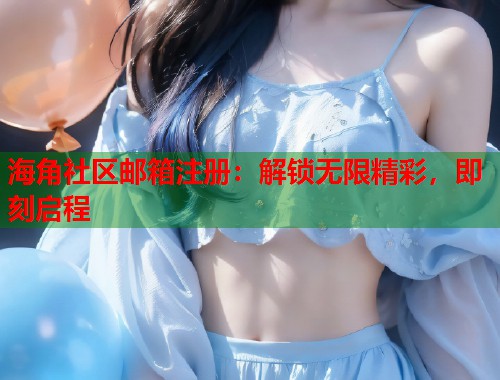 海角社区邮箱注册：解锁无限精彩，即刻启程