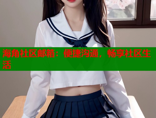 海角社区邮箱：便捷沟通，畅享社区生活  第2张