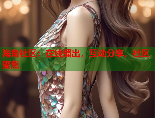 海角社区：在线播出，互动分享，社区聚焦