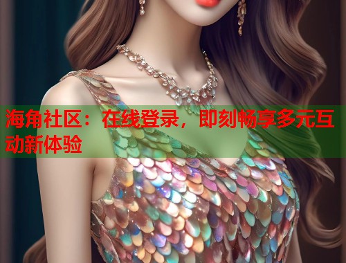 海角社区：在线登录，即刻畅享多元互动新体验