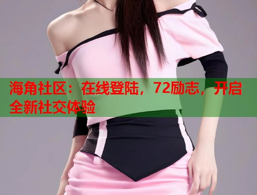 海角社区：在线登陆，72励志，开启全新社交体验