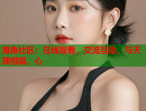 海角社区：在线观看，交流互动，与天涯相隔，心  第2张