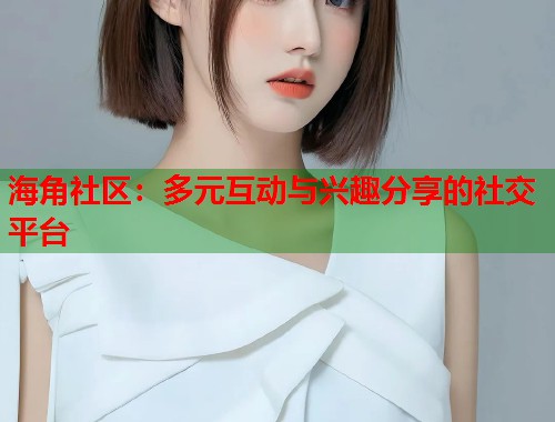 海角社区:多元互动与兴趣分享的社交平台 第1张 海角社区:多元互动与兴趣分享的社交平台 第1张