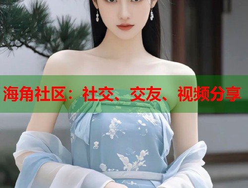 海角社区：社交、交友、视频分享