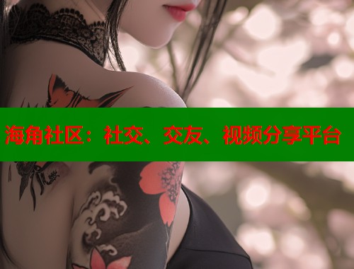 海角社区：社交、交友、视频分享平台