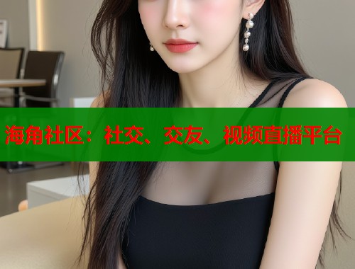 海角社区：社交、交友、视频直播平台