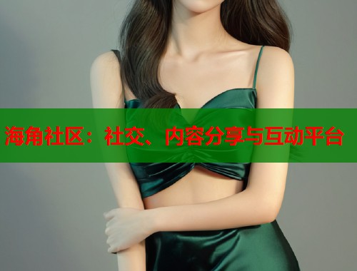 海角社区：社交、内容分享与互动平台