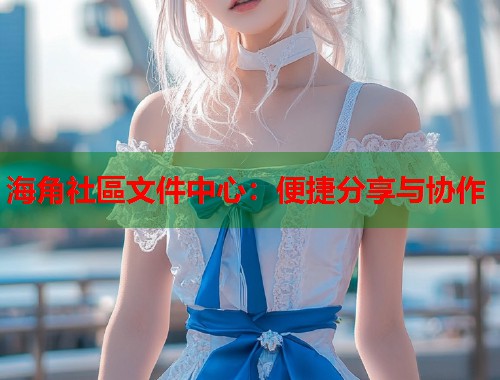 海角社區文件中心：便捷分享与协作  第2张