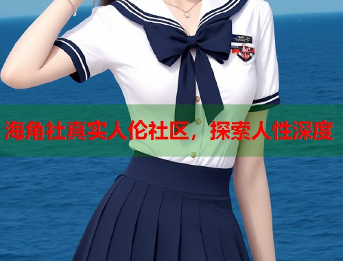海角社真实人伦社区，探索人性深度