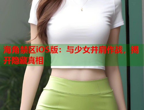 海角禁区iOS版:与少女并肩作战,揭开隐藏真相 第1张 海角禁区iOS版:与少女并肩作战,揭开隐藏真相 第1张
