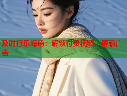 及时行乐海角：解锁付费视频，屏蔽广告