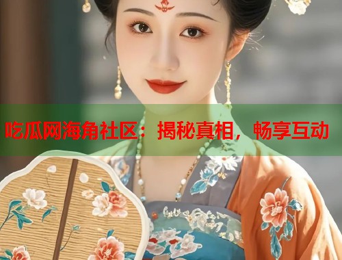 吃瓜网海角社区：揭秘真相，畅享互动