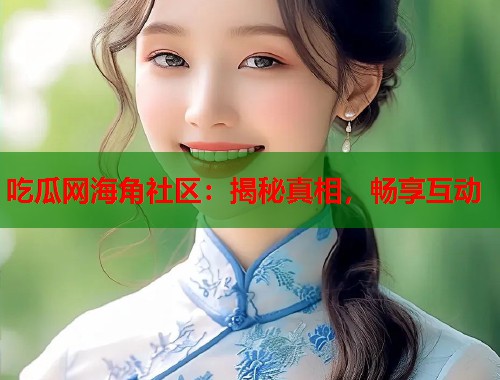 吃瓜网海角社区：揭秘真相，畅享互动  第2张