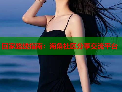回家路线指南：海角社区分享交流平台