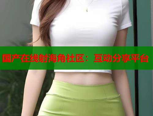 国产在线射海角社区：互动分享平台