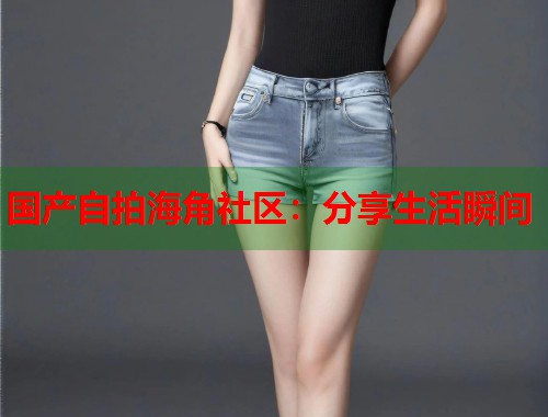 国产自拍海角社区：分享生活瞬间