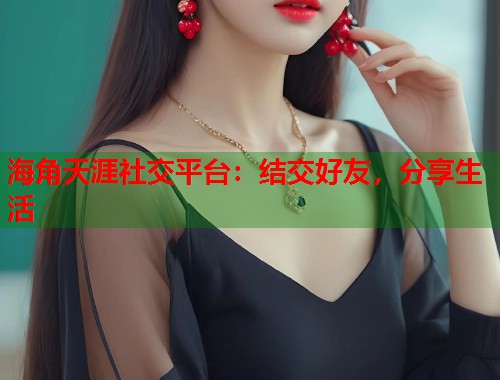 海角天涯社交平台：结交好友，分享生活  第1张