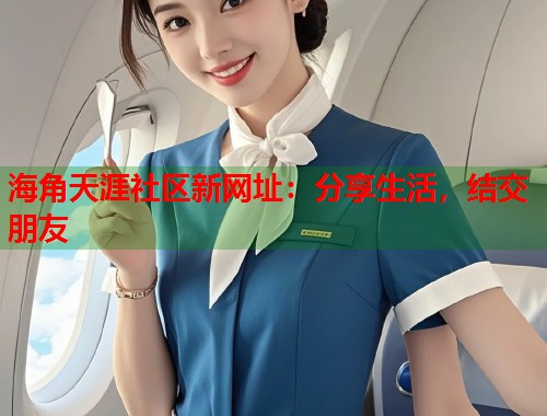 海角天涯社区新网址：分享生活，结交朋友