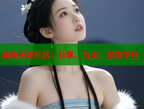 海角天涯社区：分享、互动、结缘平台