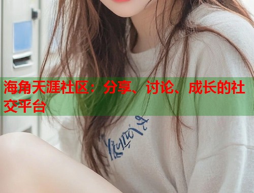 海角天涯社区：分享、讨论、成长的社交平台