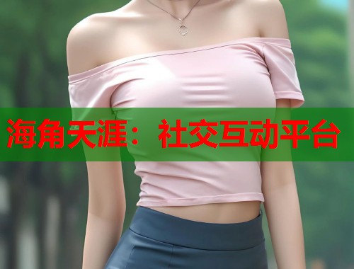 海角天涯：社交互动平台