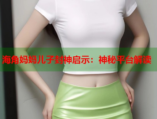 海角妈妈儿子封神启示：神秘平台解读